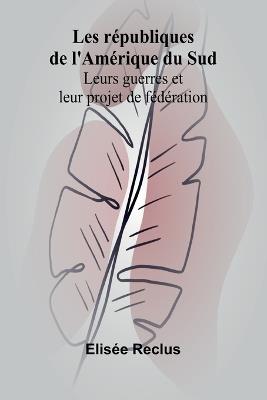 Les républiques de l'Amérique du Sud: Leurs guerres et leur projet de fédération - Elisée Reclus - cover