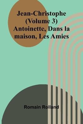 Jean-Christophe (Volume 3); Antoinette, Dans la maison, Les Amies - Romain Rolland - cover