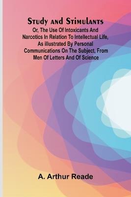 Study and Stimulants Or, the Use of Intoxicants and Narcotics in Relation to Intellectual Life, as Illustrated by Personal Communications on the Subject, from Men of Letters and of Science - A Arthur Reade - cover