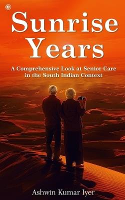 Sunrise Years: A Comprehensive Look at Senior Care in the South Indian Context - Ashwin Kumar Iyer - cover