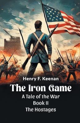 The Iron Game a Tale of the War Book II the Hostages - Henry F. Keenan - cover