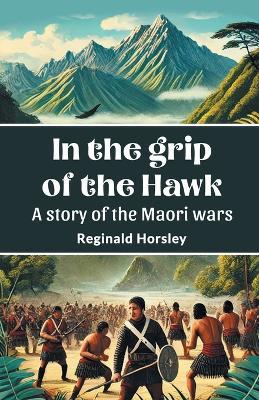 In the Grip of the Hawk a Story of the Maori Wars - Reginald Horsley - cover
