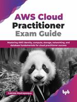 AWS Cloud Practitioner Exam Guide: Mastering AWS Identity, Compute, Storage, Networking, and Database Fundamentals for Cloud Practitioner Success