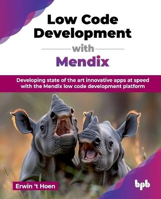 Low Code Development with Mendix: Developing state of the art innovative apps at speed with the Mendix low code development platform - Erwin ‘t Hoen - cover