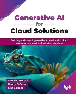 Generative Ai for Cloud Solutions: Building End-to-End Generative Ai Stacks with Cloud Services and Model Orchestration Pipelines - Sireesha Muppala,Randy DeFauw,Sina Sojoodi - cover