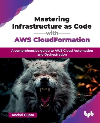 Mastering Infrastructure as Code with AWS CloudFormation: A comprehensive guide to AWS Cloud Automation and Orchestration - Anchal Gupta - cover