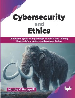 Cybersecurity and Ethics: Understand cybersecurity through an ethical lens-identify threats, defend systems, and navigate the law (English Edition) - Murthy V Rallapalli - cover