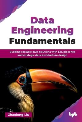 Data Engineering Fundamentals: Building Scalable Data Solutions with Etl Pipelines and Strategic Data Architecture Design - Zhaolong Liu - cover