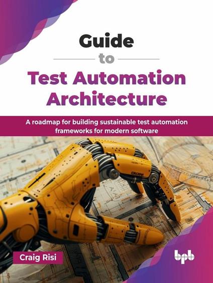 Guide to Test Automation Architecture: A roadmap for building sustainable test automation frameworks for modern software