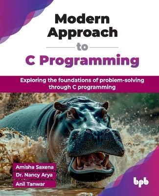 Modern Approach to C Programming: Exploring the foundations of problem-solving through C programming - Amisha Saxena,Nancy Arya - cover
