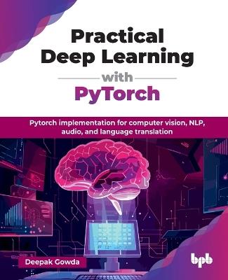 Practical Deep Learning with PyTorch: PyTorch implementation for computer vision, NLP, audio, and language translation - Deepak Gowda - cover