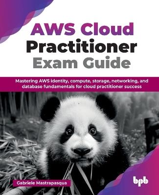 AWS Cloud Practitioner Exam Guide: Mastering AWS identity, compute, storage, networking, and database fundamentals for cloud practitioner success - Gabriele Mastrapasqua - cover