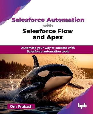 Salesforce Automation with Salesforce Flow and Apex: Automate your way to success with Salesforce automation tools - Om Prakash - cover