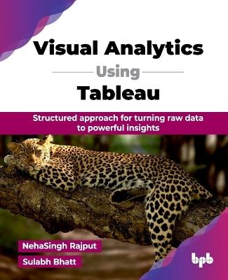 Visual Analytics Using Tableau: Structured approach for turning raw data to powerful insights - Neha Singh Rajput,Sulabh Bhatt - cover