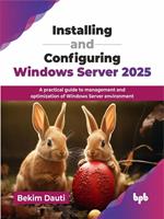 Installing and Configuring Windows Server 2025: A practical guide to management and optimization of Windows Server environment