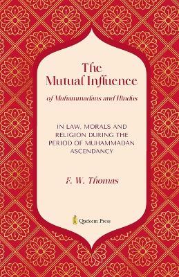 The Mutual Influence of Muhammadans and Hindus: In Law, Morals And Religion During the Period of Muhammadan Ascendancy - F W Thomas - cover