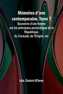 Mémoires d'une contemporaine. Tome 7; Souvenirs d'une femme sur les principaux personnages de la République, du Consulat, de l'Empire, etc - Ida Saint-Elme - cover
