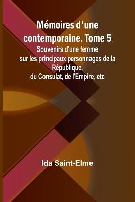 Mémoires d'une contemporaine. Tome 5; Souvenirs d'une femme sur les principaux personnages de la République, du Consulat, de l'Empire, etc - Ida Saint-Elme - cover