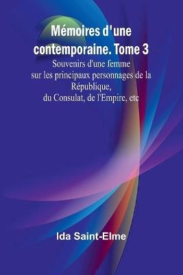 Mémoires d'une contemporaine. Tome 3; Souvenirs d'une femme sur les principaux personnages de la République, du Consulat, de l'Empire, etc - Ida Saint-Elme - cover