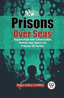 Prisons Over Seas Deportation and Colonization British and American Prisons of to-Day - Arthur Griffiths - cover