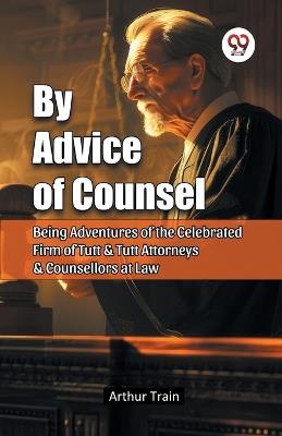 By Advice of Counsel Being Adventures of the Celebrated Firm of Tutt & Tutt Attorneys & Counsellors at Law - Arthur Train - cover