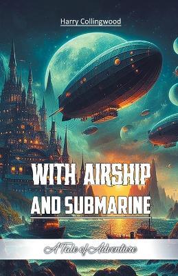With Airship and Submarine A Tale of Adventure - Harry Collingwood - cover