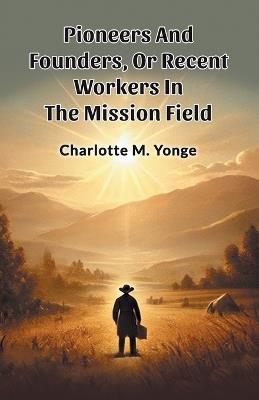 Pioneers And Founders, Or Recent Workers In The Mission Field - Charlotte M Yonge - cover
