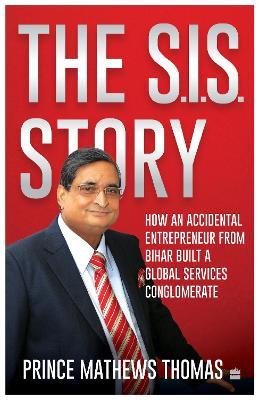 The SIS Story: How an accidental entrepreneur from Bihar created a global services conglomerate - Prince Mathews Thomas - cover