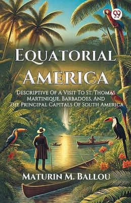 Equatorial America Descriptive Of A Visit To St. Thomas Martinique, Barbadoes, And The Principal Capitals Of South America - Maturin M Ballou - cover