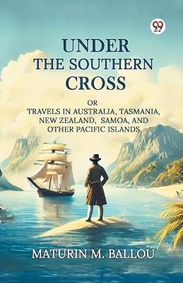 Under The Southern Cross Or Travels In Australia, Tasmania, New Zealand, Samoa, And Other Pacific Islands - Maturin M Ballou - cover