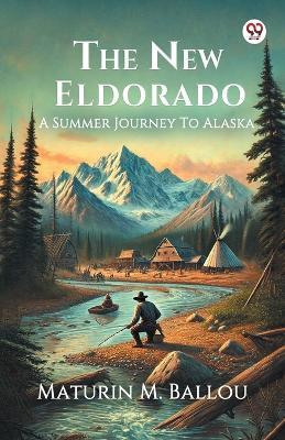 The New Eldorado A Summer Journey To Alaska - Maturin M Ballou - cover