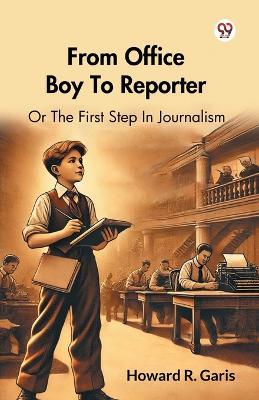 From Office Boy To Reporter Or The First Step In Journalism - Howard R Garis - cover