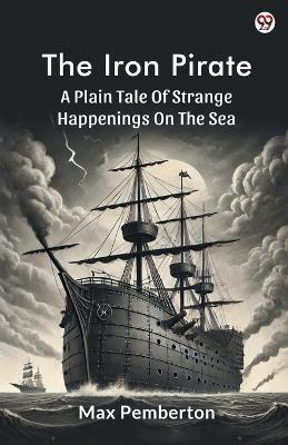 The Iron Pirate A Plain Tale Of Strange Happenings On The Sea - Max Pemberton - cover