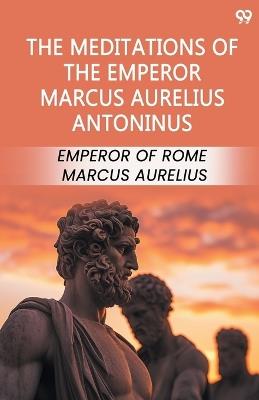 The Meditations Of The Emperor Marcus Aurelius Antoninus - Emperor Of Rome Marcus Aurelius - cover