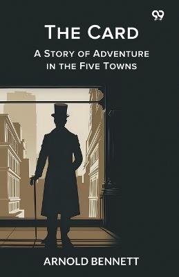 The Card A Story of Adventure in the Five Towns - Arnold Bennett - cover