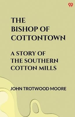The Bishop Of Cottontown A Story Of The Southern Cotton Mills - John Trotwood Moore - cover