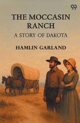 The Moccasin Ranch A Story Of Dakota - Hamlin Garland - cover