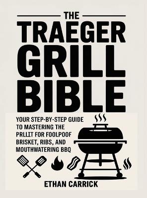 The Traeger Grill Bible: Your Step-by-Step Guide to Mastering the Pellet Grill for Foolproof Brisket, Ribs, and Mouthwatering BBQ. - Ethan Carrick - cover