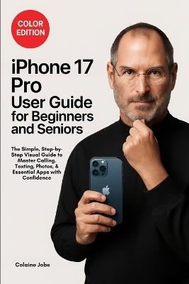 iPhone 16 Pro User Guide for Beginners and Seniors: The Simple, Step-by-Step Visual Guide to Master Calling, Texting, Photos, and Essential Apps with Confidence - Colaine Jobs - cover