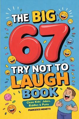 The Big 67 Try Not to Laugh Book: Clean Kids' Jokes, Riddles & Puns - Perfect for Parties, Road Trips & Sleepovers - Francesco Memetti - cover