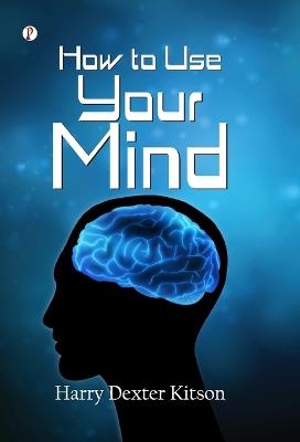 How to Use Your Mind - Harry Dexter Kitson - cover