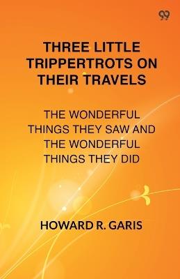 Three Little Trippertrots On Their Travels The Wonderful Things They Saw And The Wonderful Things They Did - Howard R Garis - cover