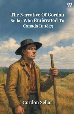The Narrative Of Gordon Sellar Who Emigrated To Canada In 1825 - Gordon Sellar - cover