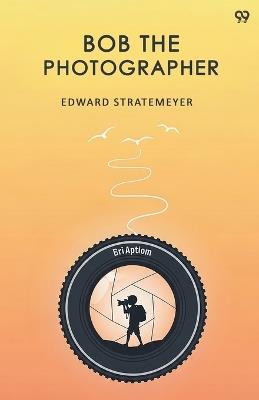 Bob The PhotographerOr, A Hero In Spite Of Himself (Edition1) - Edward Stratemeyer - cover