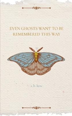 Even Ghosts Want To Be Remembered This Way - S B Lune - cover