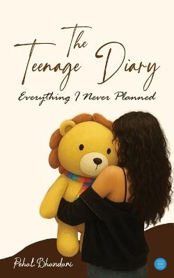 The Teenage Diary: Everything I Never Planned - Pehal Bhandari - cover