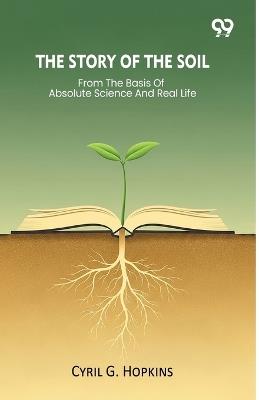 The Story Of The Soil From The Basis Of Absolute Science And Real Life - Cyril G Hopkins - cover