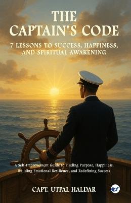 The Captain's Code: 7 Lessons to Success, Happiness, and Spiritual Awakening: A Self-Improvement Guide to Finding Purpose, Happiness, Building Emotional Resilience, and Redefining Success - Utpal Haldar - cover