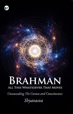 Brahman All This Whatsover That Moves: Unconcealing the Cosmos and Consciousness - Krishnamurthy Ramakrishnan - cover