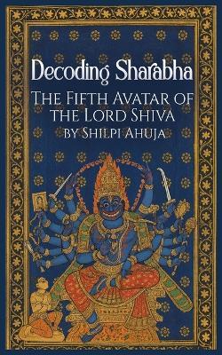 Decoding SharabhaThe Fifth Avatar of The Lord Shiva - Shilpi Ahuja - cover